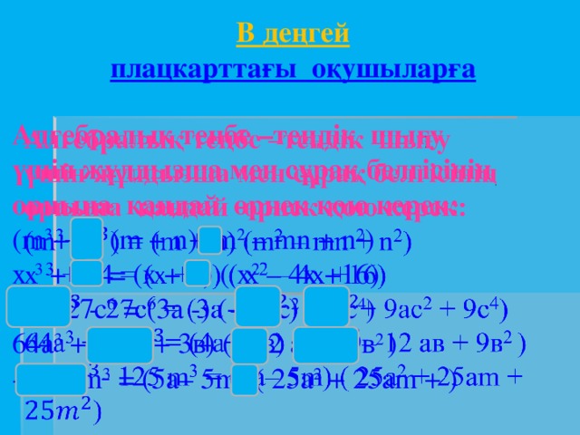 В деңгей  плацкарттағы оқушыларға   Алгебралық теңбе –теңдік шығу   үшін жұлдызша мен сұрақ белгісінің орнына қандай өрнек қою керек: (m 3 +) = (m + n) (m 2 – mn + n 2 ) x 3 + 64 = (x + 4) ( х 2 – 4х +16) 27 - 27с 6 = (3а -) (+ 9ас 2 + 9с 4 ) 64а 3 + = (4a+ 3в) (– 12 ав + 9в 2 ) - 125 m 3 = (5a– 5m) ( 25a 2 + 25am + )