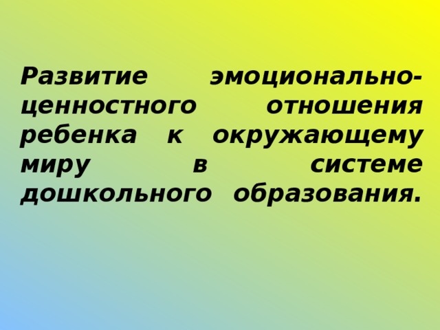 Развитие эмоционально-ценностного отношения ребенка к окружающему миру в системе дошкольного образования.