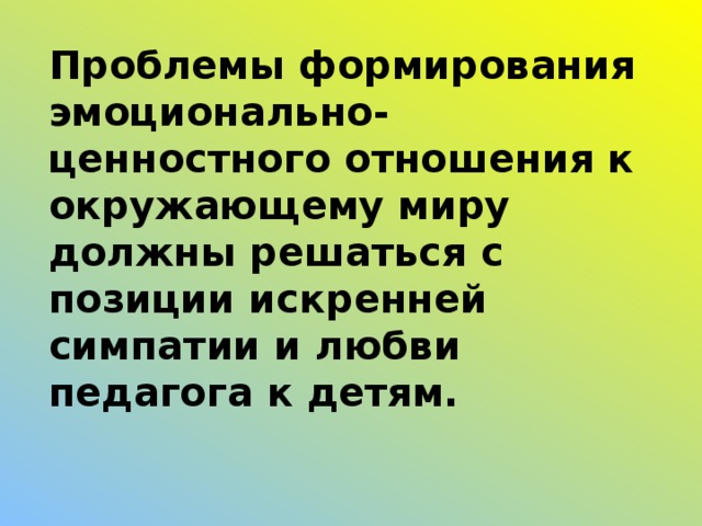 Проблемы формирования эмоционально-ценностного отношения к окружающему миру должны решаться с позиции искренней симпатии и любви педагога к детям.