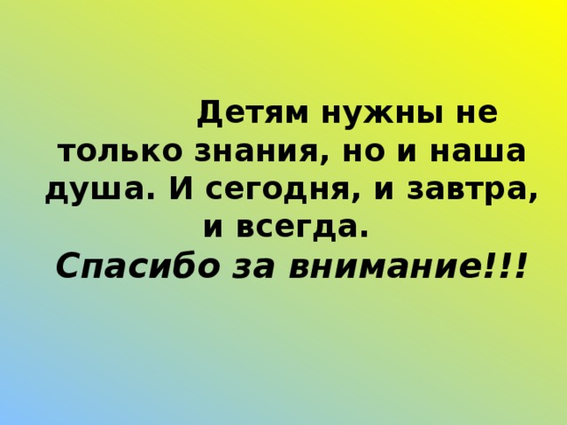 Детям нужны не только знания, но и наша душа. И сегодня, и завтра, и всегда.  Спасибо за внимание!!!