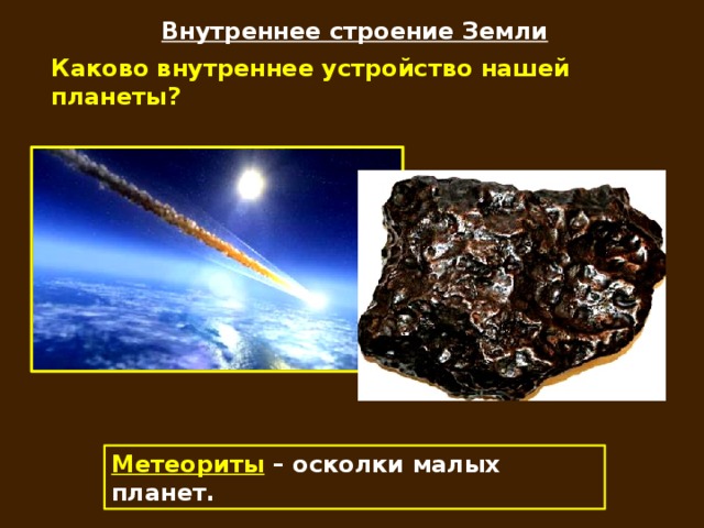 Внутреннее строение Земли Каково внутреннее устройство нашей планеты? Метеориты – осколки малых планет.