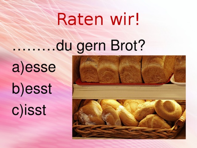 Raten wir! ……… du gern Brot?