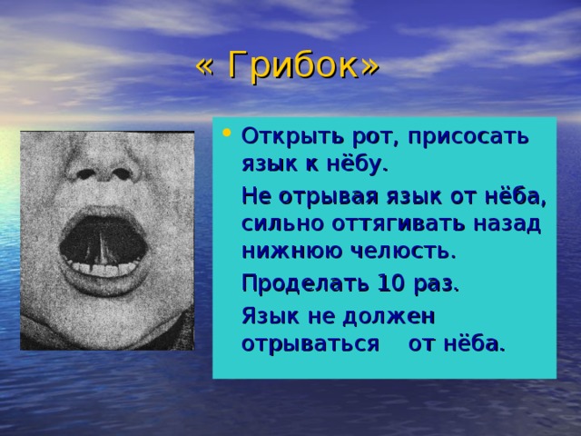 « Грибок» Открыть рот, присосать язык к нёбу.  Не отрывая язык от нёба, сильно оттягивать назад нижнюю челюсть.  Проделать 10 раз.  Язык не должен отрываться от нёба.
