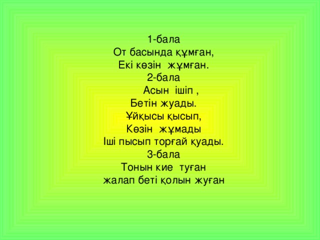 1-бала  От басында құмған,  Екі көзін жұмған.  2-бала  Асын ішіп ,  Бетін жуады.  Ұйқысы қысып,  Көзін жұмады  Іші пысып торғай қуады.  3-бала  Тонын кие туған  жалап беті қолын жуған