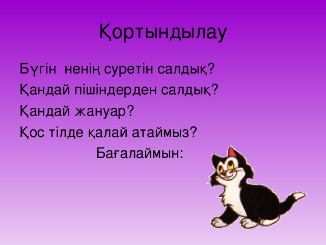 Қортындылау Бүгін ненің суретін салдық? Қандай пішіндерден салдық? Қандай жануар? Қос тілде қалай атаймыз?  Бағалаймын: