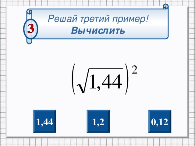 Решай третий пример! Вычислить 0,12 1 ,2 1, 44