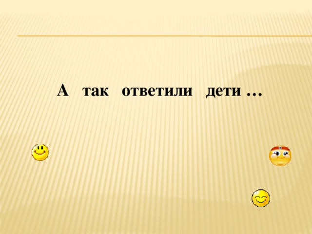 А так ответили дети …