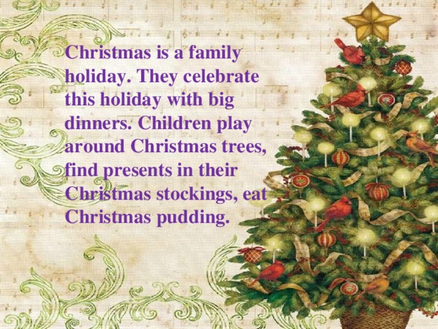 Christmas is a family holiday. They celebrate this holiday with big dinners. Children play around Christmas trees, find presents in their Christmas stockings, eat Christmas pudding.