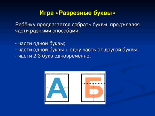 Игра «Разрезные буквы» Ребёнку предлагается собрать буквы, предъявляя части разными способами:  - части одной буквы;  - части одной буквы + одну часть от другой буквы;  - части 2-3 букв одновременно.