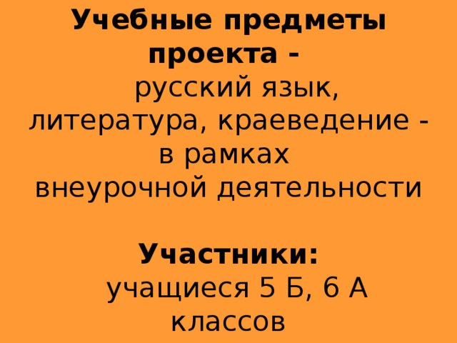 Учебные предметы проекта -  русский язык, литература, краеведение - в рамках  внеурочной деятельности   Участники:  учащиеся 5 Б, 6 А классов