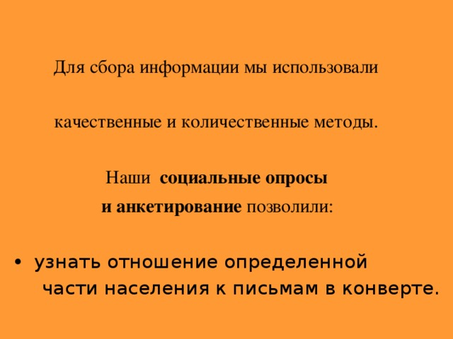 Для сбора информации мы использовали  качественные и количественные методы.  Наши социальные опросы  и анкетирование позволили:  узнать отношение определенной  части населения к письмам в конверте.