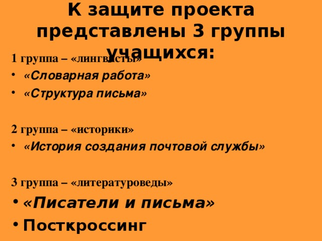 К защите проекта представлены 3 группы учащихся: 1 группа – «лингвисты»   «Словарная работа» «Структура письма»  2 группа – «историки» «История создания почтовой службы»  3 группа – «литературоведы» «Писатели и письма» Посткроссинг