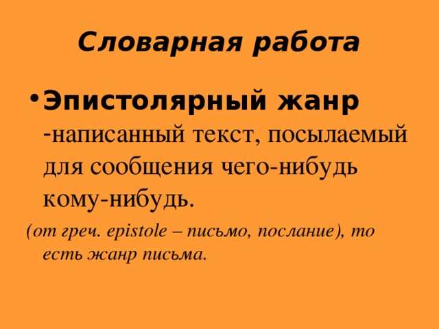 Словарная работа Эпистолярный жанр - написанный текст, посылаемый для сообщения чего-нибудь кому-нибудь. (от греч. epistole – письмо, послание), то есть жанр письма.