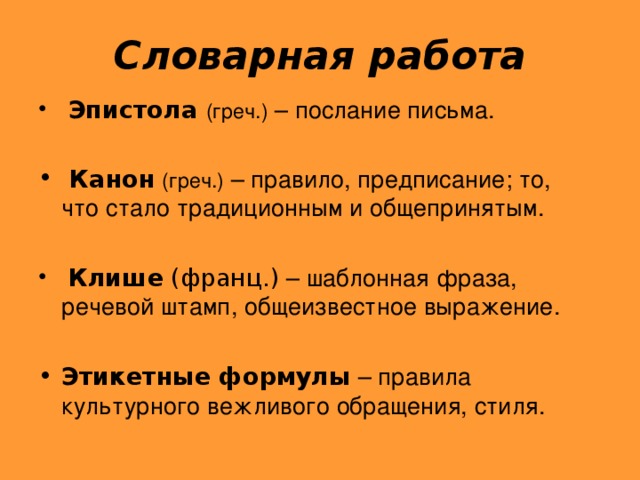 Словарная работа  Эпистола  (греч.) – послание письма.      Канон  (греч.) – правило, предписание; то, что стало традиционным и общепринятым.   Клише  (франц.) – шаблонная фраза, речевой штамп, общеизвестное выражение.  Этикетные формулы – правила культурного вежливого обращения, стиля.      