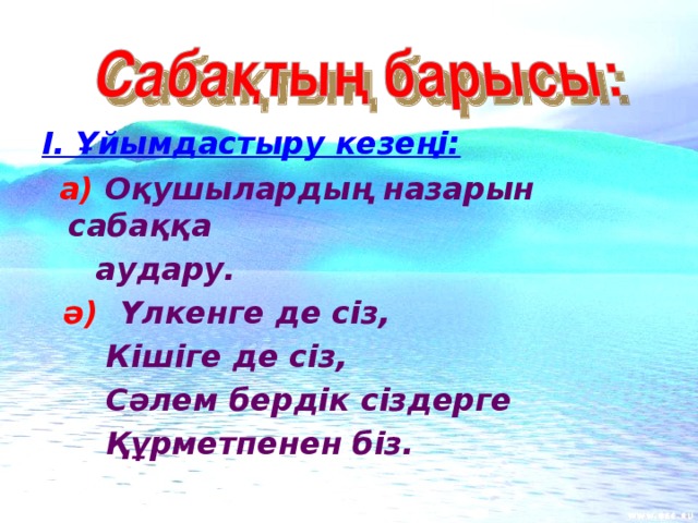 І. Ұйымдастыру кезеңі:  а)  Оқушылардың назарын сабаққа  аудару.  ә)  Үлкенге де сіз,  Кішіге де сіз,  Сәлем бердік сіздерге  Құрметпенен біз.