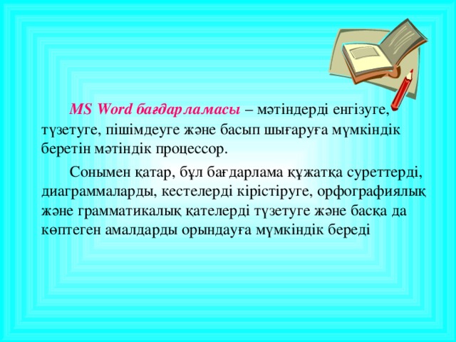 MS Word бағдарламасы – мәтіндерді енгізуге, түзетуге, пішімдеуге және басып шығаруға мүмкіндік беретін мәтіндік процессор.   Сонымен қатар, бұл бағдарлама құжатқа суреттерді, диаграммаларды, кестелерді кірістіруге, орфографиялық және грамматикалық қателерді түзетуге және басқа да көптеген амалдарды орындауға мүмкіндік береді