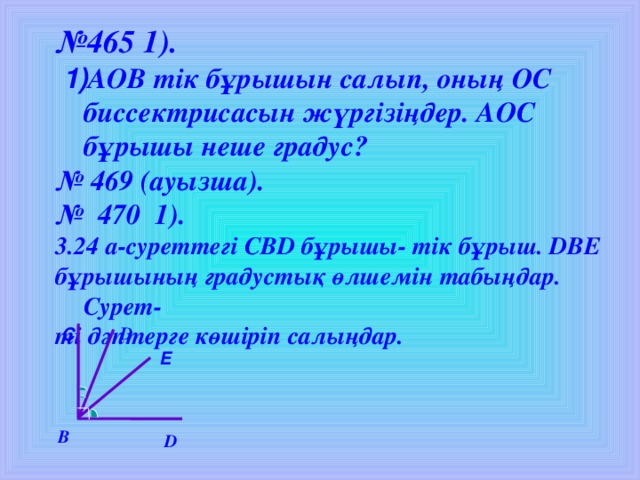 № 465 1).  1) AO В тік  бұрышын салып, оның ОС биссектрисасын жүргізіңдер. АОС бұрышы неше градус? № 469 (ауызша). № 470 1). 3.24 а-суреттегі СВ D бұрышы- тік бұрыш. D ВЕ бұрышының градустық өлшемін табыңдар. Сурет- ті дәптерге көшіріп салыңдар. D С Е В D