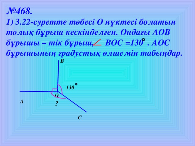 № 46 8. 1) 3.22-суретте төбесі О нүктесі болатын толық бұрыш кескінделген. Ондағы АОВ бұрышы – тік бұрыш, ВОС = 130  .  АОС бұрышының градустық өлшемін табыңдар.  В 130  О А  ?  С