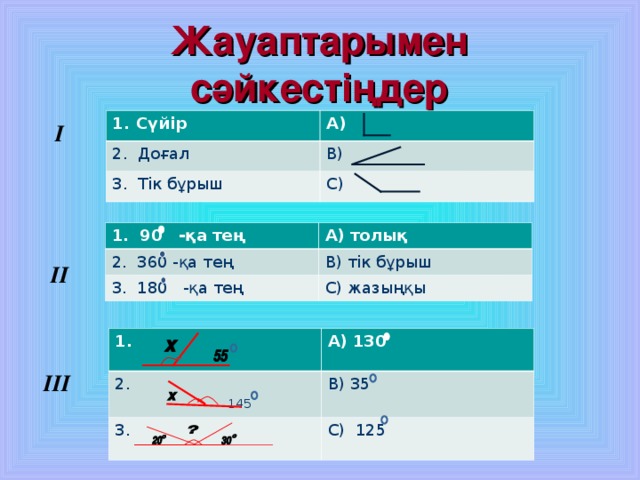 Жауаптарымен сәйкестіңдер Сүйір А) 2 . Доғал В) 3 . Тік бұрыш С) I 1 . 90 -қа тең 2 . 360 -қа тең А) толық 3 . 180 -қа тең В) тік бұрыш С) жазыңқы I І 1 . 2 .  145 А) 130 3 . В) 35 С) 125 I ІІ