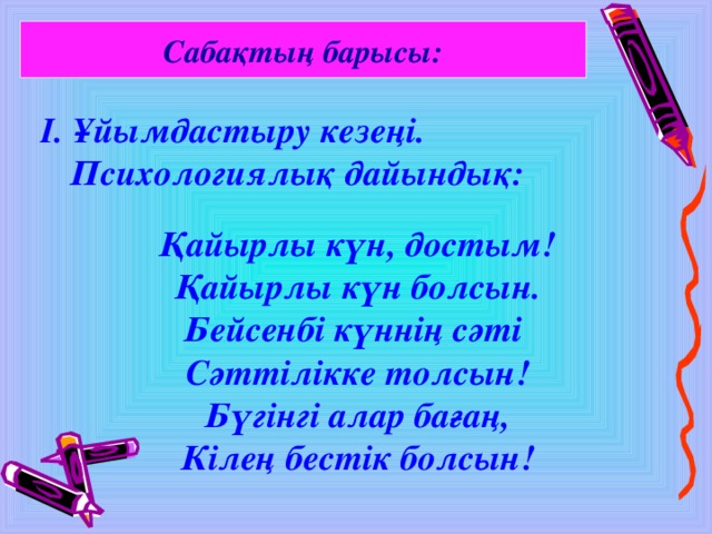 Сабақтың барысы: І. Ұйымдастыру кезеңі.  Психологиялық дайындық: Қайырлы күн, достым! Қайырлы күн болсын. Бейсенбі күннің сәті Сәттілікке толсын! Бүгінгі алар бағаң, Кілең бестік болсын!