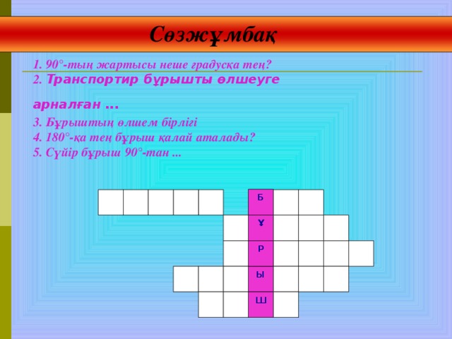 Сөзжұмбақ 1. 90°-тың жартысы неше градусқа тең? 2. Транспортир бұрышты өлшеуге арналған ...  3 . Бұрыштың өлшем бірлігі 4. 180°-қа тең бұрыш қалай аталады?  5. Сүйір бұрыш 90°-тан ...  Б Ұ Р Ы Ш