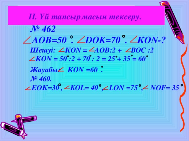 ІІ. Үй тапсырмасын тексеру.  № 462  АОВ = 5 0 .    DOK= 70  . КО N- ? Шешуі: КО N  = АОВ:2 + ВОС :2   КО N = 50 :2 + 70 : 2 = 25 + 35 = 60 Жауабы:  КО N  = 60  . № 460.  ЕОК = 30  , KOL= 40  , LON = 75  ,   NOF= 35