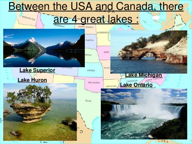 Between the US A  and Canada, there are 4 great lakes : Lake Superior Lake Michigan Lake Huron Lake Ontario