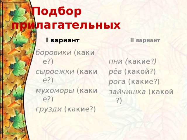 Подбор прилагательных І вариант   ІІ вариант  боровики  (какие?) пни ( какие? ) сыроежки  (какие?) рёв  (какой?) мухоморы  (какие?) рога  (какие?) грузди  (какие?) зайчишка  (какой?)