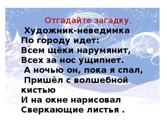 Отгадайте загадку. Отгадайте загадку.  Художник-неведимка По городу идет: Всем щёки нарумянит, Всех за нос ущипнет.   А ночью он, пока я спал,  Пришёл с волшебной кистью И на окне нарисовал Сверкающие листья .