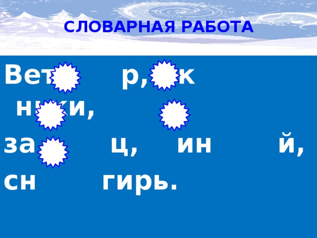 СЛОВАРНАЯ РАБОТА    Вет р, к ньки, за ц, ин й, сн гирь.