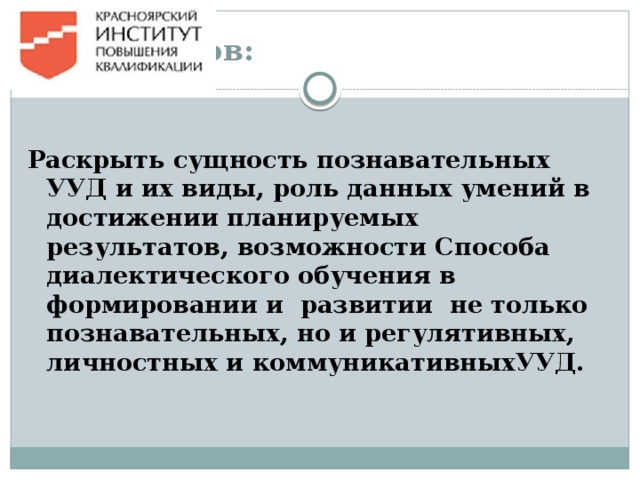 Цель курсов:  Раскрыть сущность познавательных УУД и их виды, роль данных умений в достижении планируемых результатов, возможности Способа диалектического обучения в формировании и развитии не только познавательных, но и регулятивных, личностных и коммуникативныхУУД.