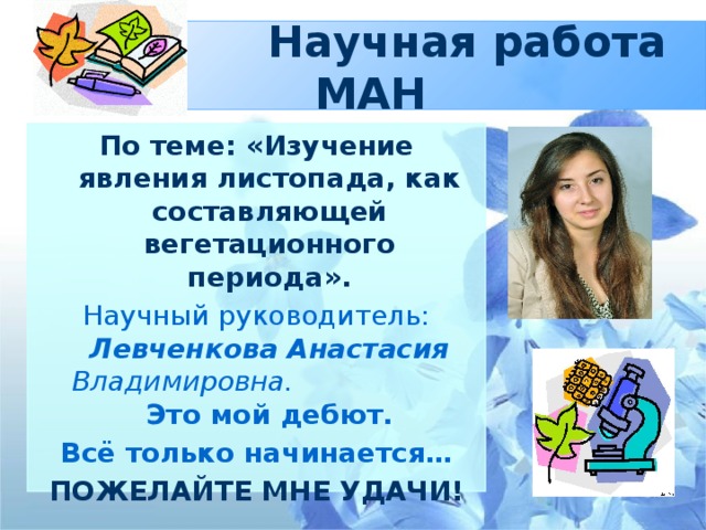 Научная работа МАН По теме: «Изучение явления листопада, как составляющей вегетационного периода». Научный руководитель: Левченкова Анастасия Владимировна. Это мой дебют. Всё только начинается… ПОЖЕЛАЙТЕ МНЕ УДАЧИ!