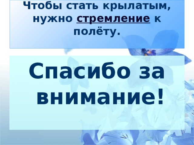 Чтобы стать крылатым, нужно  стремление  к полёту.   Спасибо за внимание!