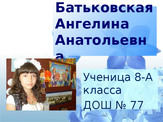 Батьковская Ангелина Анатольевна Ученица 8-А класса ДОШ № 77