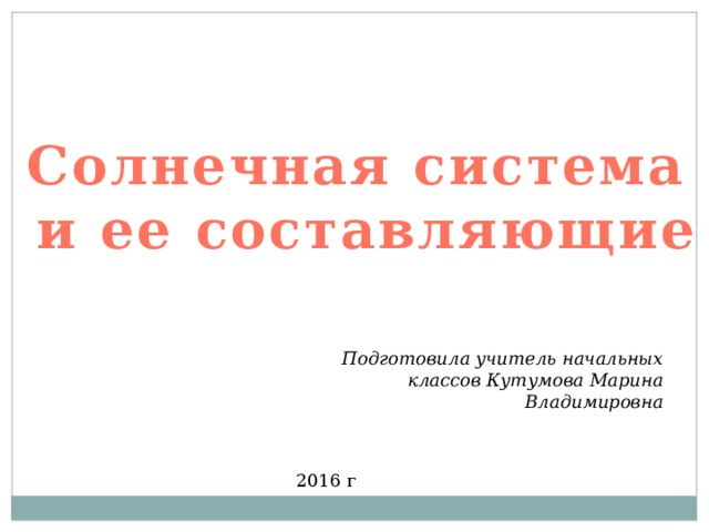 Солнечная система и ее составляющие Подготовила учитель начальных классов Кутумова Марина Владимировна 2016 г