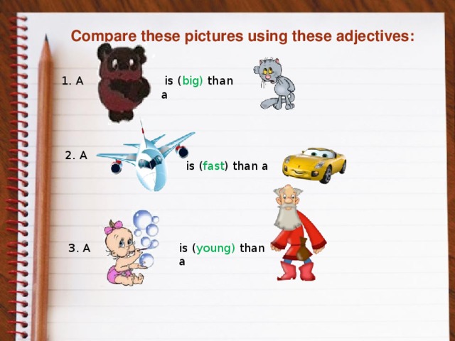 Compare these pictures using these adjectives:   is ( big) than a  1. A 2. A is ( fast ) than a 3. A is ( young) than a
