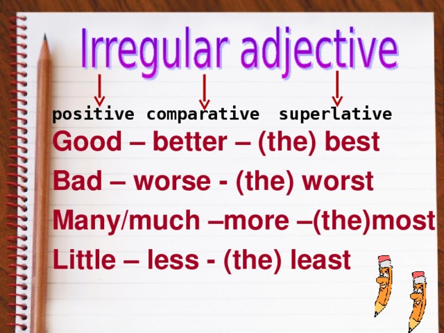 positive comparative  superlative Good – better – (the) best Bad – worse - (the) worst Many/much –more –(the)most Little – less - (the) least