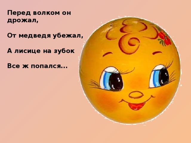 Перед волком он дрожал,   От медведя убежал,   А лисице на зубок   Все ж попался...