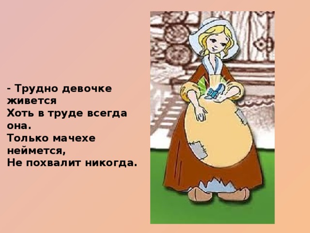 - Трудно девочке живется Хоть в труде всегда она. Только мачехе неймется, Не похвалит никогда.