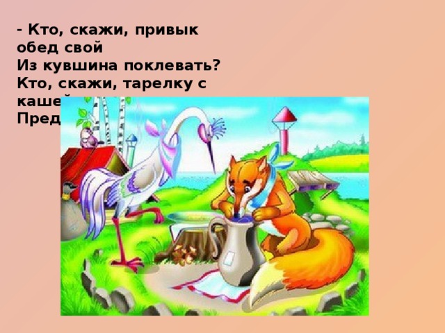 - Кто, скажи, привык обед свой Из кувшина поклевать? Кто, скажи, тарелку с кашей Предлагал ему лизать?