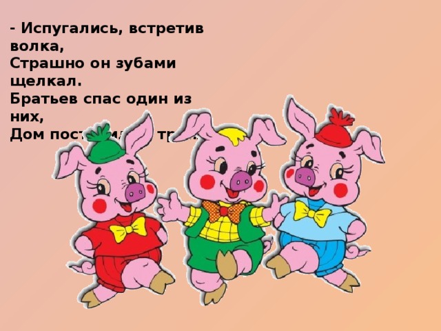 - Испугались, встретив волка, Страшно он зубами щелкал. Братьев спас один из них, Дом построил за троих.