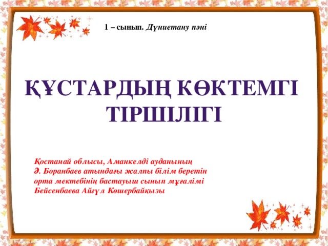 1 – сынып. Дүниетану пәні Құстардың көктемгі тіршілігі Қостанай облысы, Аманкелді ауданының Ә. Боранбаев атындағы жалпы білім беретін орта мектебінің бастауыш сынып мұғалімі Бейсенбаева Айгүл Көшербайқызы