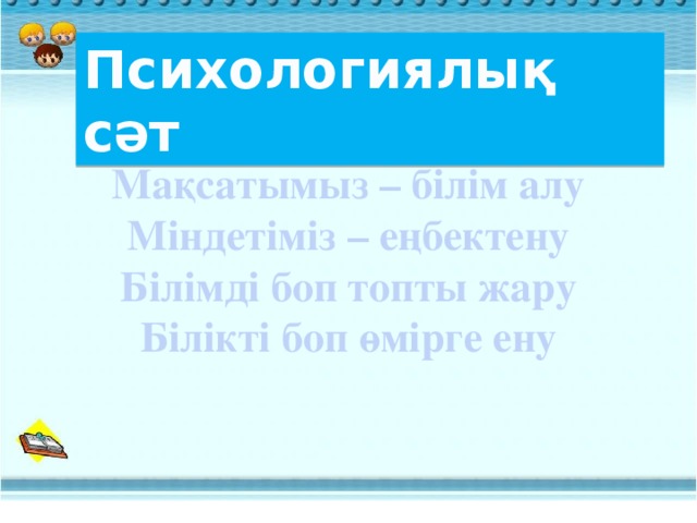 Психологиялық сәт Мақсатымыз – білім алу Міндетіміз – еңбектену Білімді боп топты жару Білікті боп өмірге ену