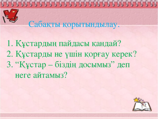 Сабақты қорытындылау.  Құстардың пайдасы қандай?  Құстарды не үшін қорғау керек? “ Құстар – біздің досымыз” деп  неге айтамыз?