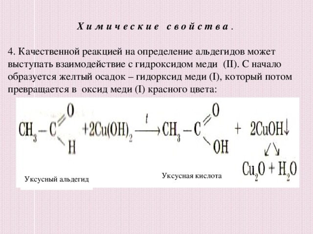 Химические свойства . 4. Качественной реакцией на определение альдегидов может выступать взаимодействие с гидроксидом меди (ІІ). С начало образуется желтый осадок – гидорксид меди (І), который потом превращается в оксид меди (І) красного цвета: Уксусный альдегид Уксусная кислота