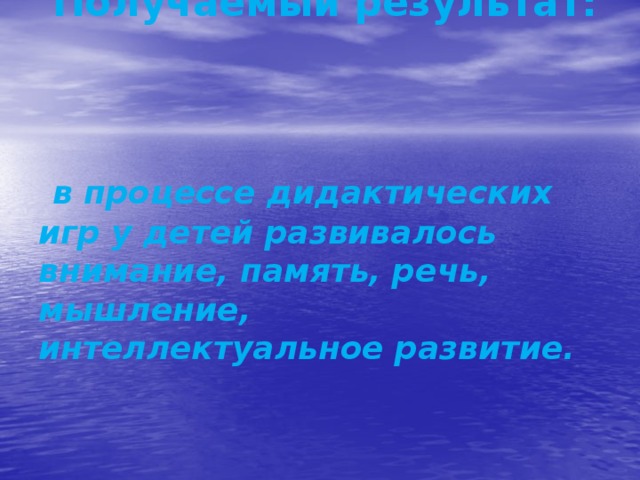 :    Получаемый результат:     в процессе дидактических игр у детей развивалось внимание, память, речь, мышление, интеллектуальное развитие.