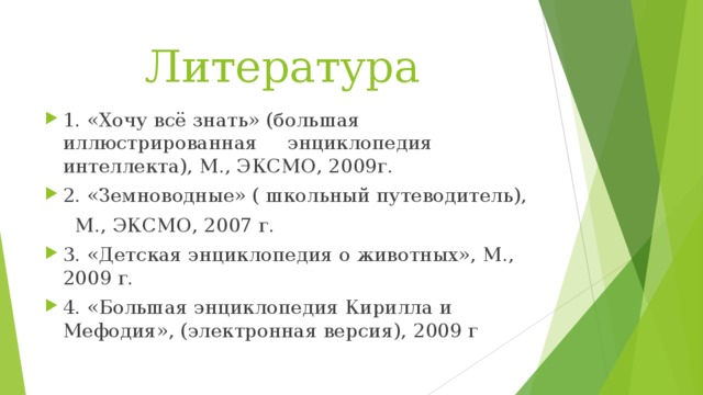 Литература  1. «Хочу всё знать» (большая иллюстрированная энциклопедия интеллекта), М., ЭКСМО, 2009г. 2. «Земноводные» ( школьный путеводитель),  М., ЭКСМО, 2007 г.