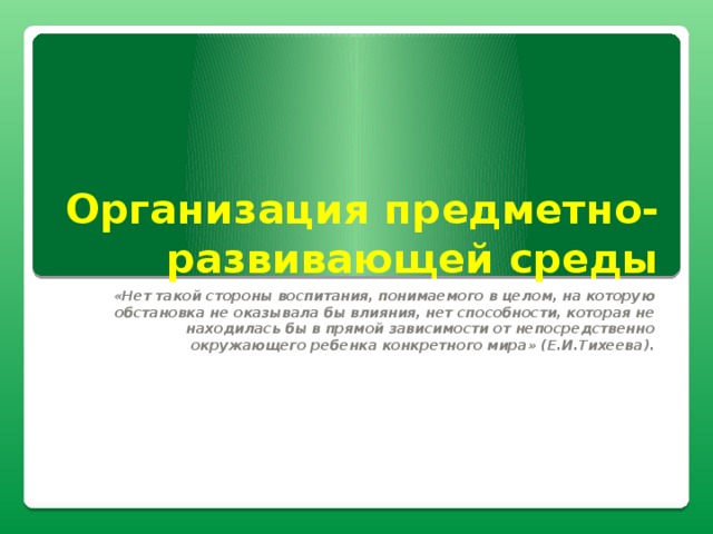 Организация  предметно-развивающей  среды «Нет такой стороны воспитания, понимаемого в целом, на которую обстановка не оказывала бы влияния, нет способности, которая не находилась бы в прямой зависимости от непосредственно окружающего ребенка конкретного мира» (Е.И.Тихеева).