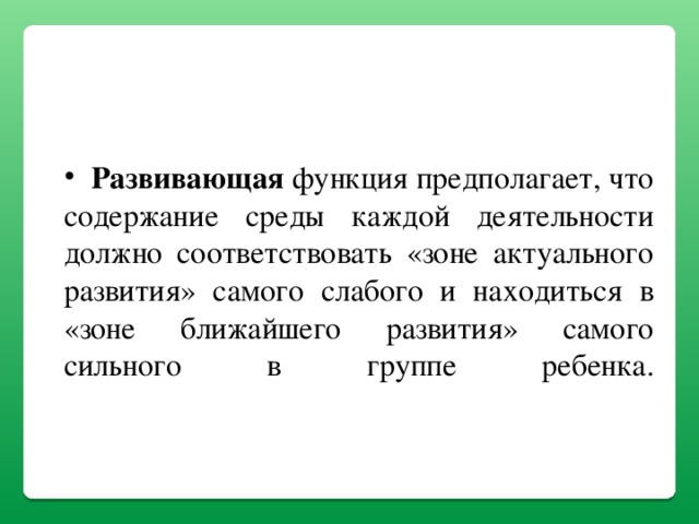 Развивающая функция предполагает, что содержание среды каждой деятельности должно соответствовать «зоне актуального развития» самого слабого и находиться в «зоне ближайшего развития» самого сильного в группе ребенка.