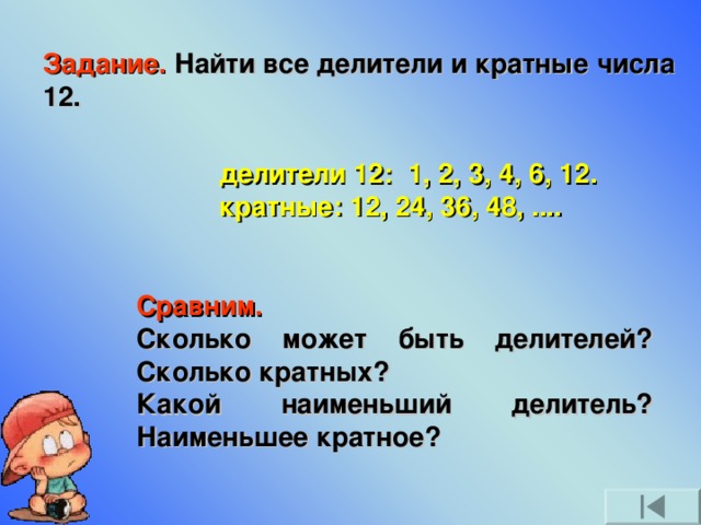 Задание. Найти все делители и кратные числа 12. делители 12: 1, 2, 3, 4, 6, 12. кратные: 12, 24, 36, 48, .... Сравним. Сколько может быть делителей? Сколько кратных? Какой наименьший делитель? Наименьшее кратное?